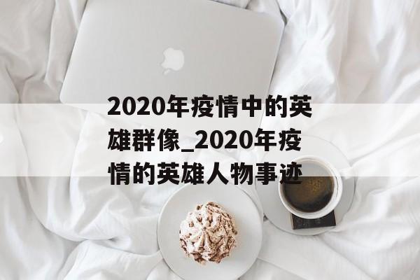 2020年疫情中的英雄群像_2020年疫情的英雄人物事迹