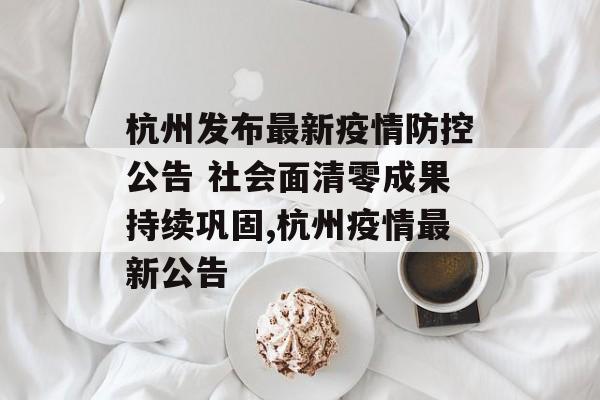 杭州发布最新疫情防控公告 社会面清零成果持续巩固,杭州疫情最新公告
